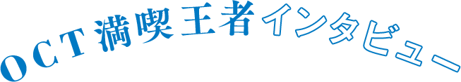 OCT満喫王者インタビュー