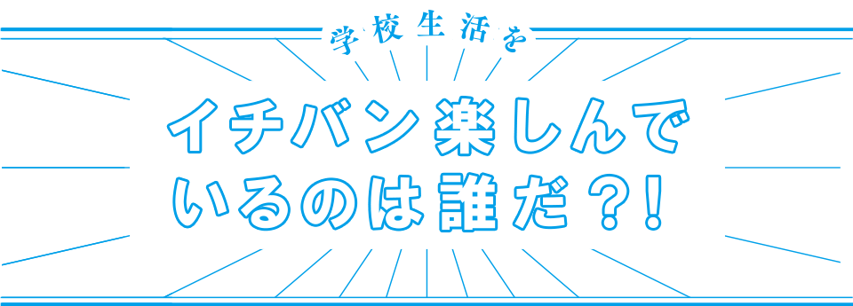 学校生活を一番楽しんでいるのは誰だ？！