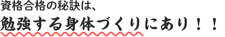 資格合格の秘訣は、勉強する身体づくりにあり！！