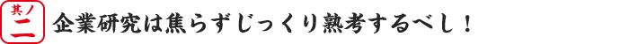 其の二、企業研究は焦らずじっくり熟考するべし！