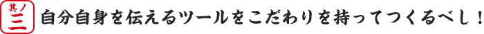 其の三、自分自身を伝えるツールをこだわりを持ってつくるべし！