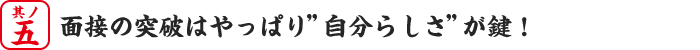 其の五、面接の突破はやっぱり”自分らしさ”が鍵！