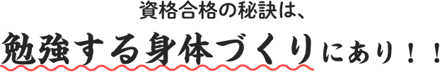 資格合格の秘訣は、勉強する身体づくりにあり！！