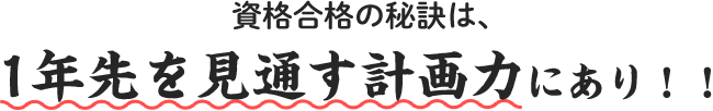 資格合格の秘訣は、1年先を見通す計画力にあり！！