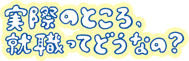 実際のところ、就職ってどうなの？