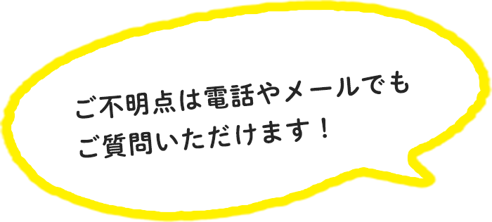 ご不明点は電話やメールでもご質問いただけます！