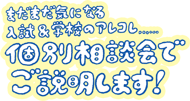 まだまだ気になる入試＆学校のアレコレ…… 個別相談会でご説明します！